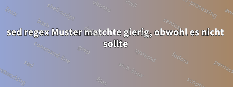 sed regex Muster matchte gierig, obwohl es nicht sollte