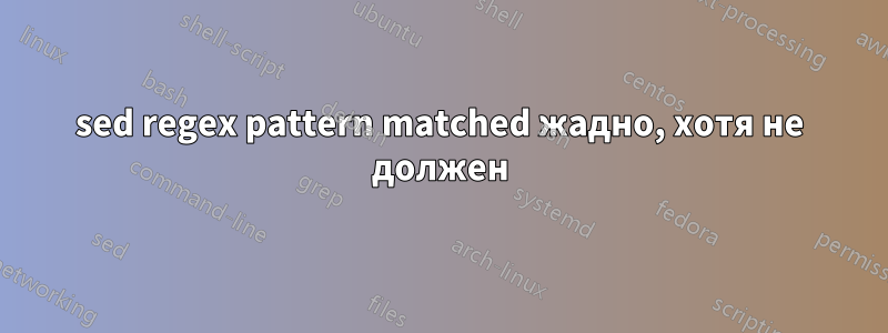 sed regex pattern matched жадно, хотя не должен