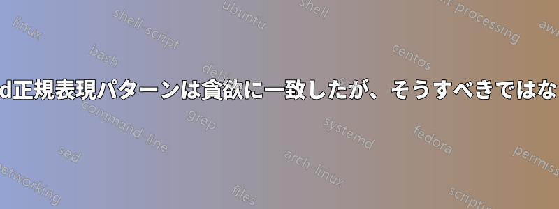 sed正規表現パターンは貪欲に一致したが、そうすべきではない