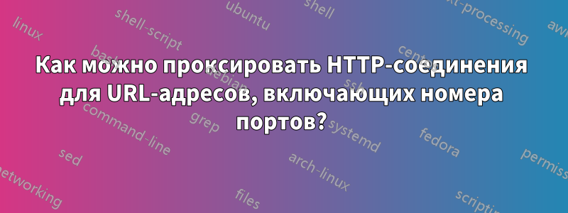 Как можно проксировать HTTP-соединения для URL-адресов, включающих номера портов?