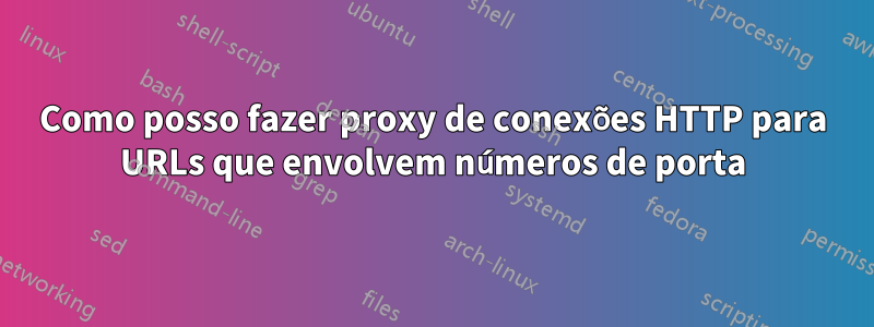 Como posso fazer proxy de conexões HTTP para URLs que envolvem números de porta