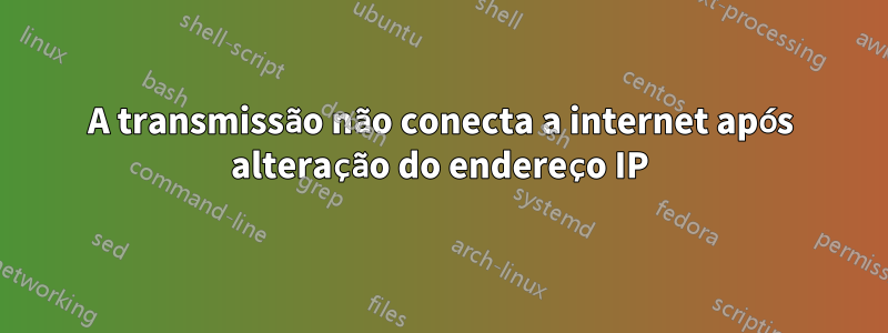 A transmissão não conecta a internet após alteração do endereço IP