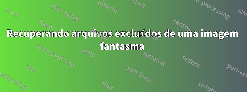 Recuperando arquivos excluídos de uma imagem fantasma