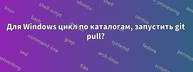 Для Windows цикл по каталогам, запустить git pull?