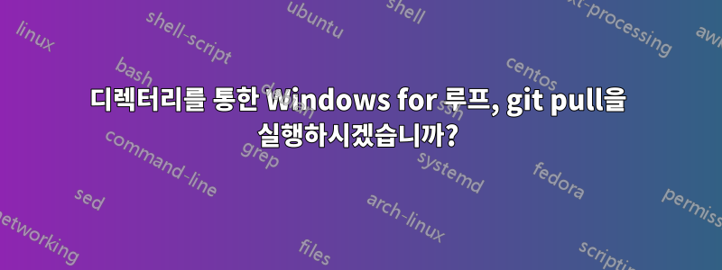 디렉터리를 통한 Windows for 루프, git pull을 실행하시겠습니까?