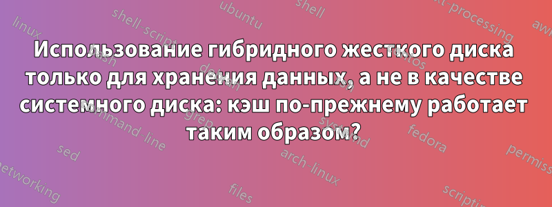 Использование гибридного жесткого диска только для хранения данных, а не в качестве системного диска: кэш по-прежнему работает таким образом?