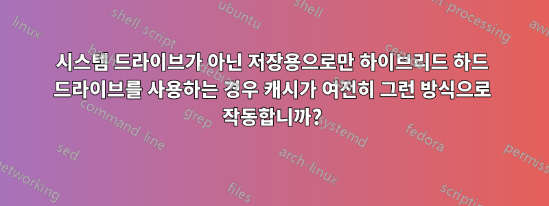 시스템 드라이브가 아닌 저장용으로만 하이브리드 하드 드라이브를 사용하는 경우 캐시가 여전히 그런 방식으로 작동합니까?