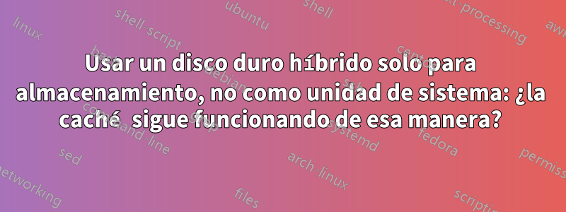 Usar un disco duro híbrido solo para almacenamiento, no como unidad de sistema: ¿la caché sigue funcionando de esa manera?