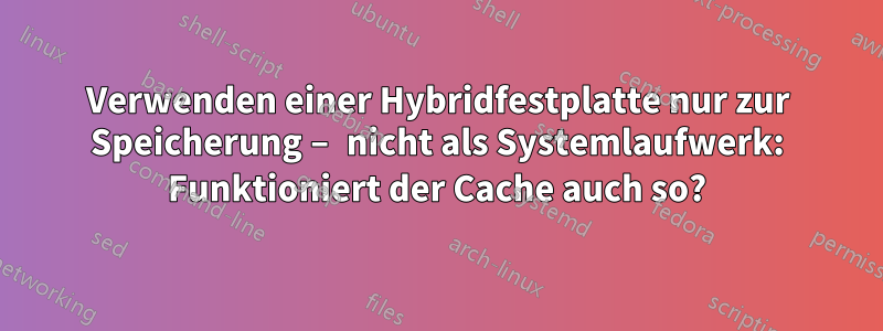 Verwenden einer Hybridfestplatte nur zur Speicherung – nicht als Systemlaufwerk: Funktioniert der Cache auch so?