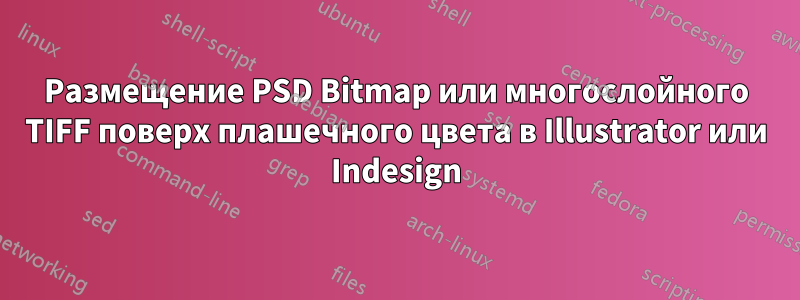 Размещение PSD Bitmap или многослойного TIFF поверх плашечного цвета в Illustrator или Indesign