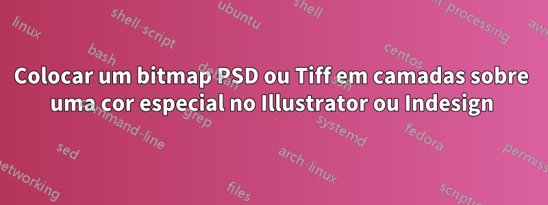 Colocar um bitmap PSD ou Tiff em camadas sobre uma cor especial no Illustrator ou Indesign