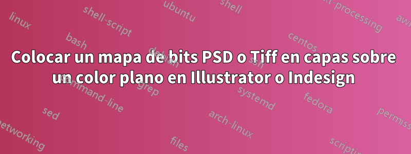 Colocar un mapa de bits PSD o Tiff en capas sobre un color plano en Illustrator o Indesign