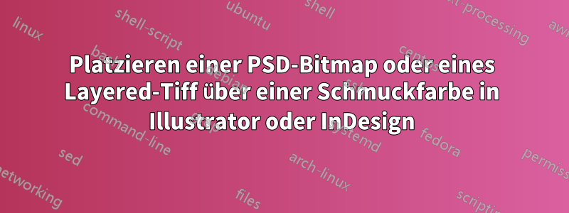 Platzieren einer PSD-Bitmap oder eines Layered-Tiff über einer Schmuckfarbe in Illustrator oder InDesign