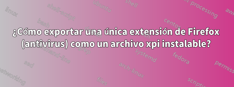 ¿Cómo exportar una única extensión de Firefox (antivirus) como un archivo xpi instalable?