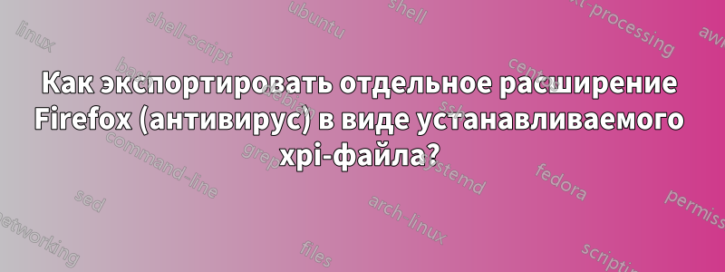 Как экспортировать отдельное расширение Firefox (антивирус) в виде устанавливаемого xpi-файла?