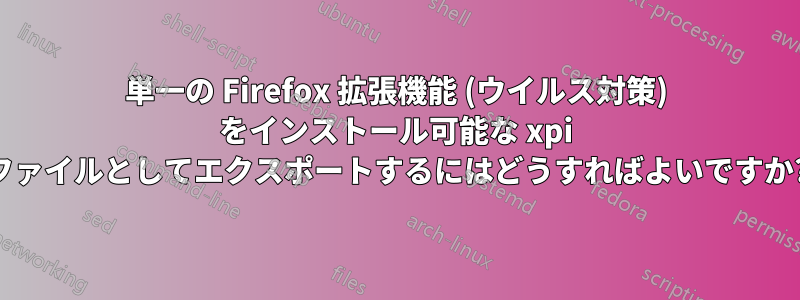 単一の Firefox 拡張機能 (ウイルス対策) をインストール可能な xpi ファイルとしてエクスポートするにはどうすればよいですか?