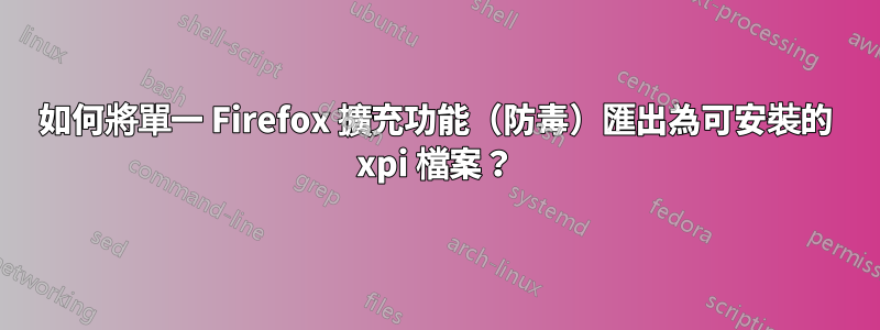 如何將單一 Firefox 擴充功能（防毒）匯出為可安裝的 xpi 檔案？