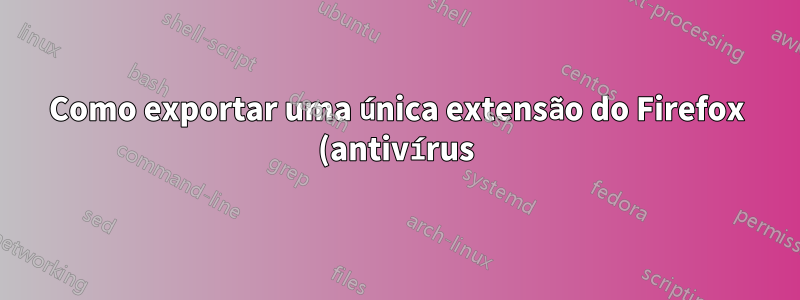 Como exportar uma única extensão do Firefox (antivírus) como um arquivo xpi instalável?