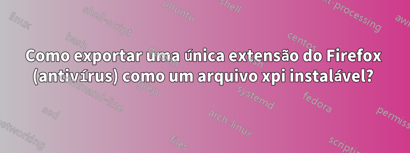 Como exportar uma única extensão do Firefox (antivírus) como um arquivo xpi instalável?