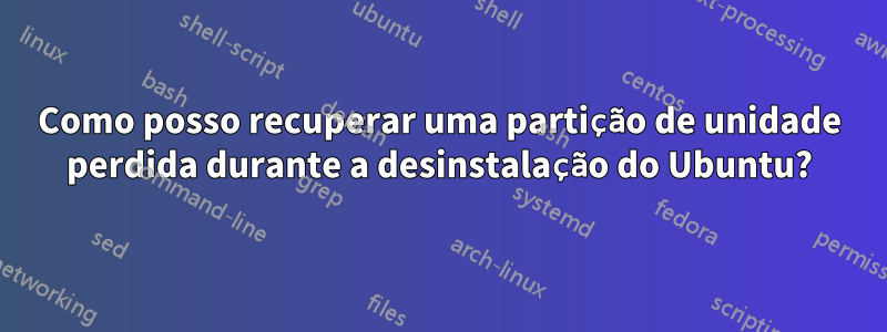 Como posso recuperar uma partição de unidade perdida durante a desinstalação do Ubuntu?