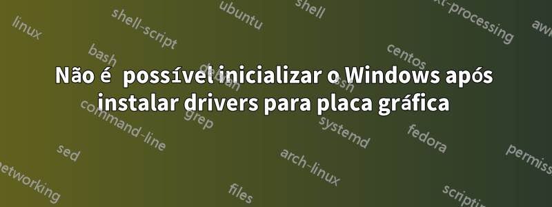 Não é possível inicializar o Windows após instalar drivers para placa gráfica