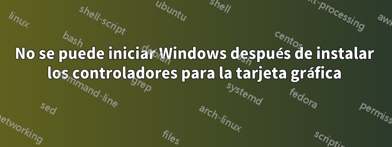 No se puede iniciar Windows después de instalar los controladores para la tarjeta gráfica