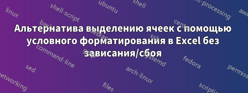 Альтернатива выделению ячеек с помощью условного форматирования в Excel без зависания/сбоя