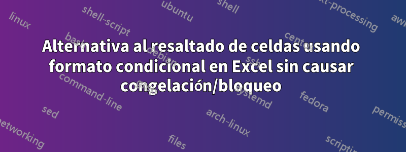 Alternativa al resaltado de celdas usando formato condicional en Excel sin causar congelación/bloqueo