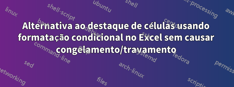 Alternativa ao destaque de células usando formatação condicional no Excel sem causar congelamento/travamento