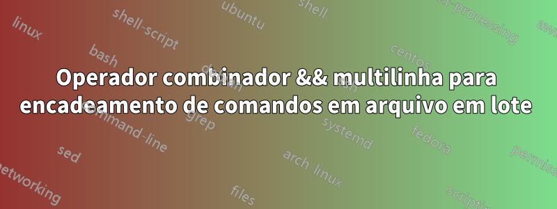 Operador combinador && multilinha para encadeamento de comandos em arquivo em lote