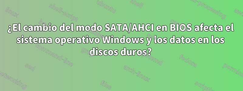 ¿El cambio del modo SATA/AHCI en BIOS afecta el sistema operativo Windows y los datos en los discos duros?