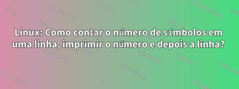 Linux: Como contar o número de símbolos em uma linha, imprimir o número e depois a linha?