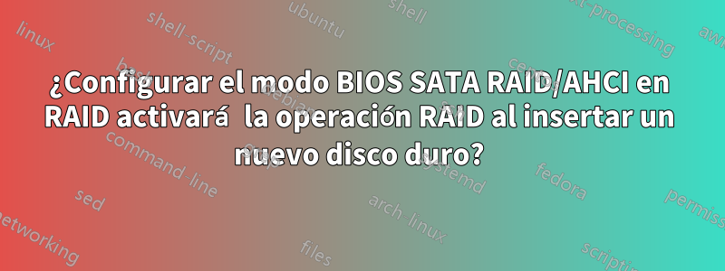 ¿Configurar el modo BIOS SATA RAID/AHCI en RAID activará la operación RAID al insertar un nuevo disco duro?