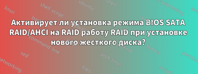 Активирует ли установка режима BIOS SATA RAID/AHCI на RAID работу RAID при установке нового жесткого диска?