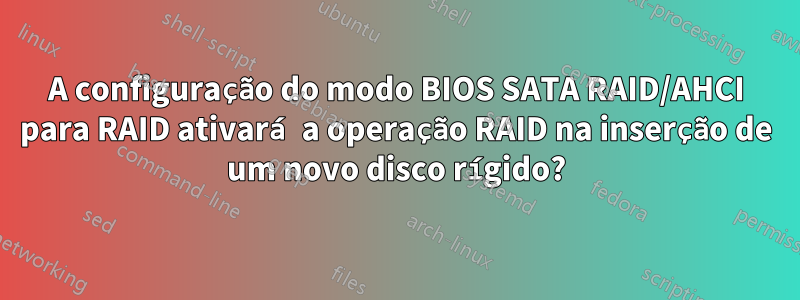 A configuração do modo BIOS SATA RAID/AHCI para RAID ativará a operação RAID na inserção de um novo disco rígido?