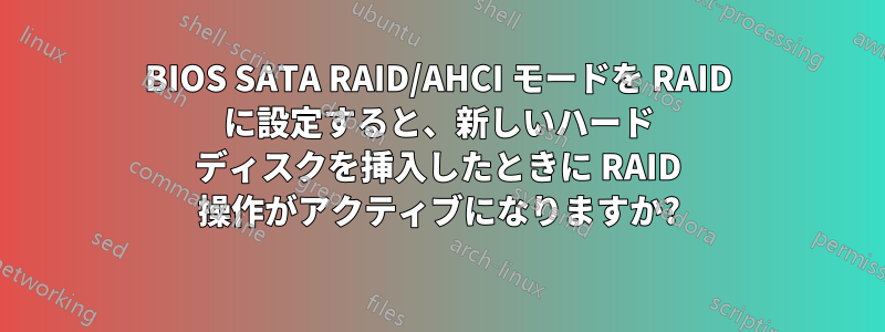 BIOS SATA RAID/AHCI モードを RAID に設定すると、新しいハード ディスクを挿入したときに RAID 操作がアクティブになりますか?