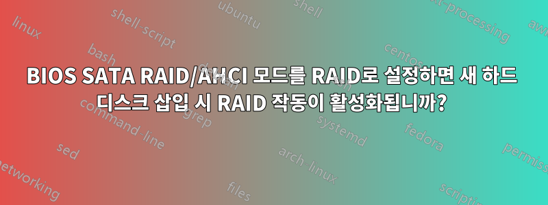 BIOS SATA RAID/AHCI 모드를 RAID로 설정하면 새 하드 디스크 삽입 시 RAID 작동이 활성화됩니까?