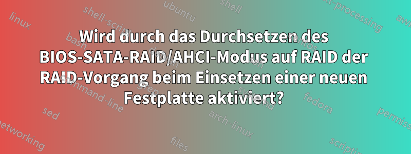 Wird durch das Durchsetzen des BIOS-SATA-RAID/AHCI-Modus auf RAID der RAID-Vorgang beim Einsetzen einer neuen Festplatte aktiviert?