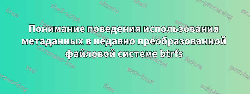 Понимание поведения использования метаданных в недавно преобразованной файловой системе btrfs