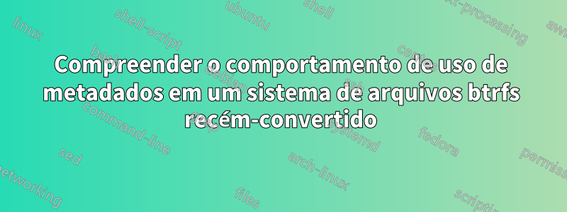 Compreender o comportamento de uso de metadados em um sistema de arquivos btrfs recém-convertido