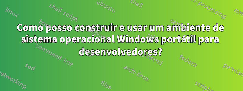 Como posso construir e usar um ambiente de sistema operacional Windows portátil para desenvolvedores?