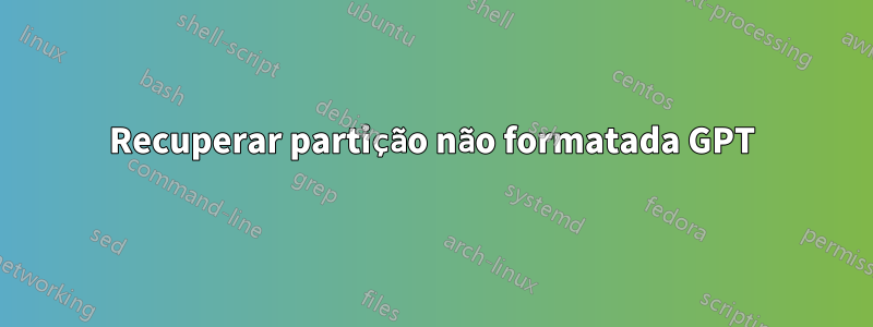 Recuperar partição não formatada GPT