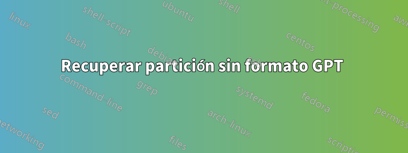 Recuperar partición sin formato GPT