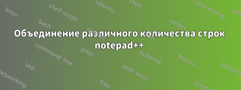 Объединение различного количества строк notepad++