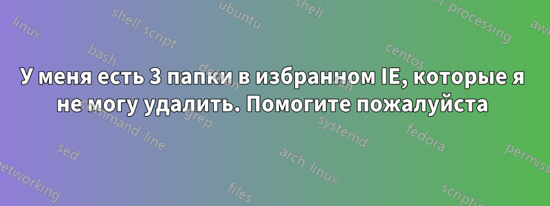 У меня есть 3 папки в избранном IE, которые я не могу удалить. Помогите пожалуйста