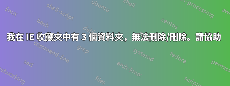 我在 IE 收藏夾中有 3 個資料夾，無法刪除/刪除。請協助