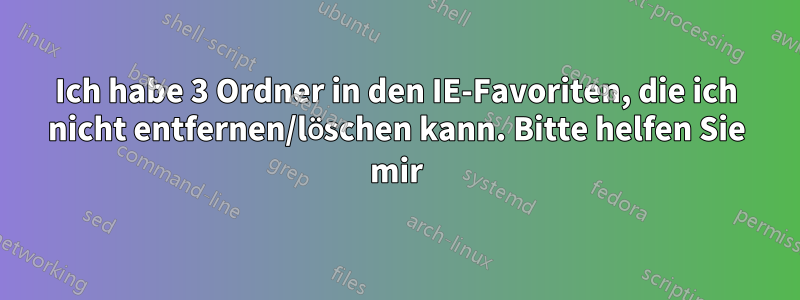 Ich habe 3 Ordner in den IE-Favoriten, die ich nicht entfernen/löschen kann. Bitte helfen Sie mir