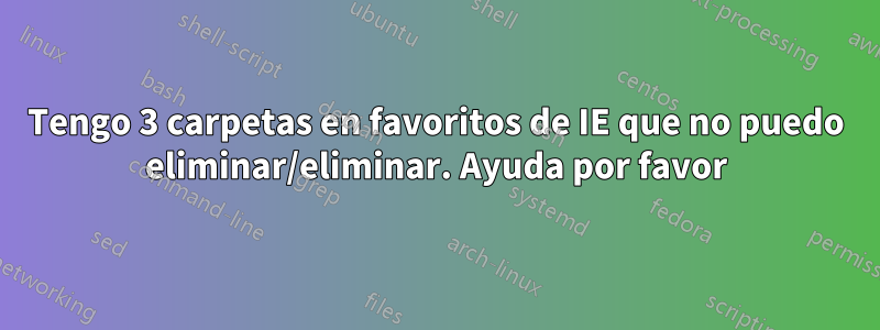 Tengo 3 carpetas en favoritos de IE que no puedo eliminar/eliminar. Ayuda por favor