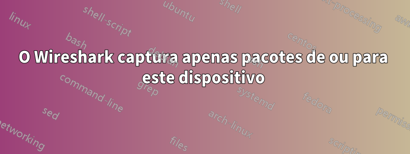 O Wireshark captura apenas pacotes de ou para este dispositivo