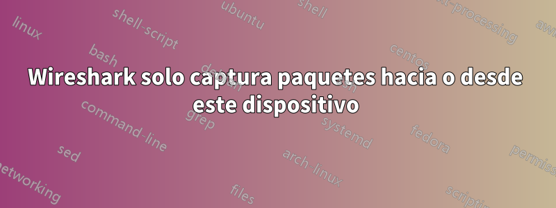 Wireshark solo captura paquetes hacia o desde este dispositivo